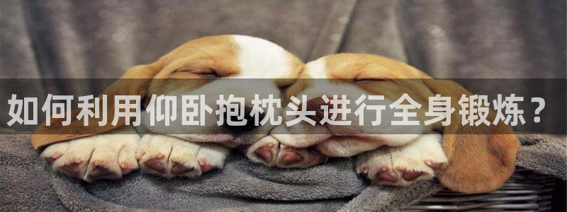 南宫大舞台官方正版app代理：如何利用仰卧抱枕头进行