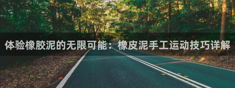 南宫大舞台官网下载平台注册要钱吗：体验橡胶泥的无限可能：橡皮