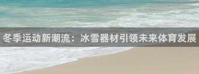南宫大舞台官网下载招商电话号码查询：冬季运动新潮流：冰雪器材