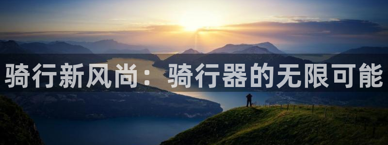 南宫大舞台官网下载平台注册：骑行新风尚：骑行器的无限可能