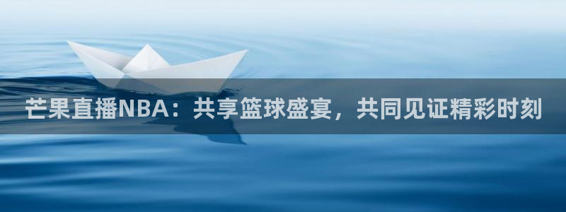 袋鼠直播体育nba直播：芒果直播NBA：共享篮球盛宴，共同见证精彩时刻